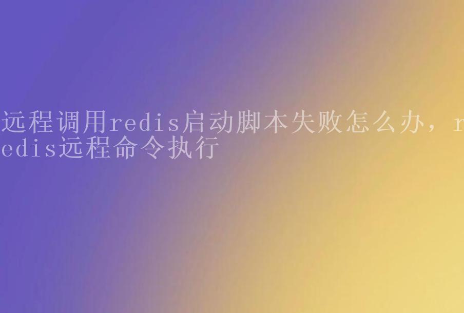 远程调用redis启动脚本失败怎么办，redis远程命令执行2