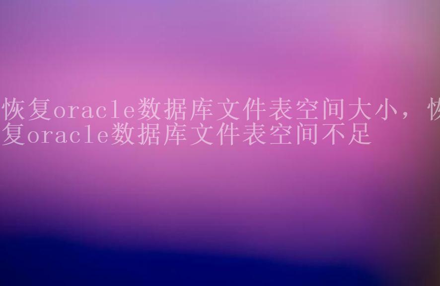 恢复oracle数据库文件表空间大小，恢复oracle数据库文件表空间不足1