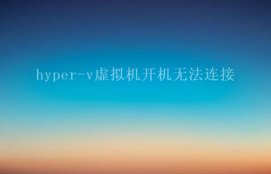 hyper-v虚拟机开机无法连接2