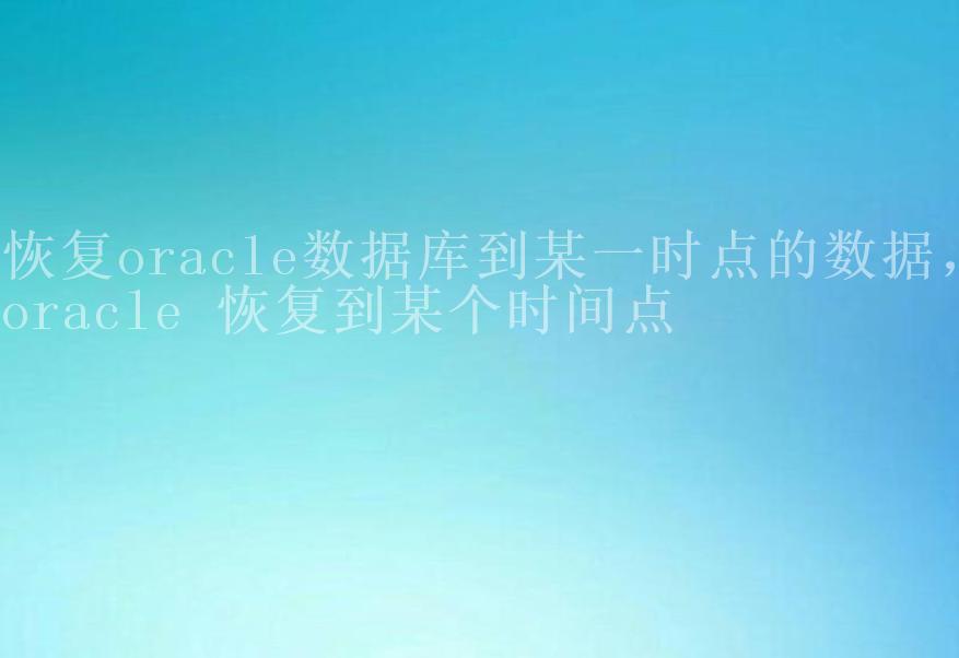 恢复oracle数据库到某一时点的数据，oracle 恢复到某个时间点2