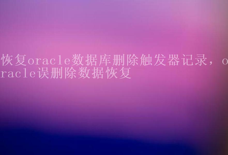 恢复oracle数据库删除触发器记录，oracle误删除数据恢复2