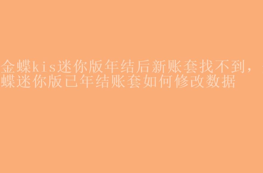 金蝶kis迷你版年结后新账套找不到，金蝶迷你版已年结账套如何修改数据1