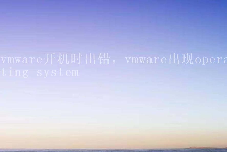 vmware开机时出错，vmware出现operating system1