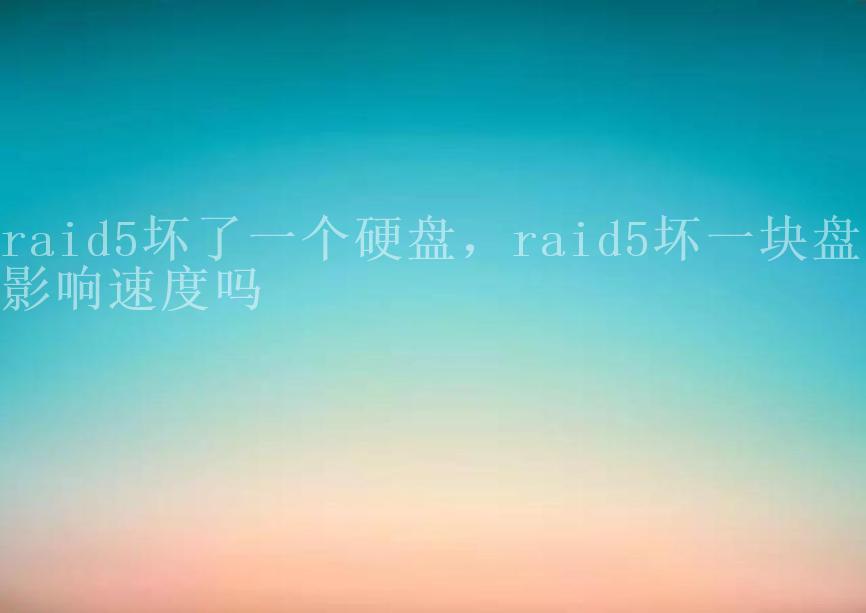 raid5坏了一个硬盘，raid5坏一块盘会影响速度吗1