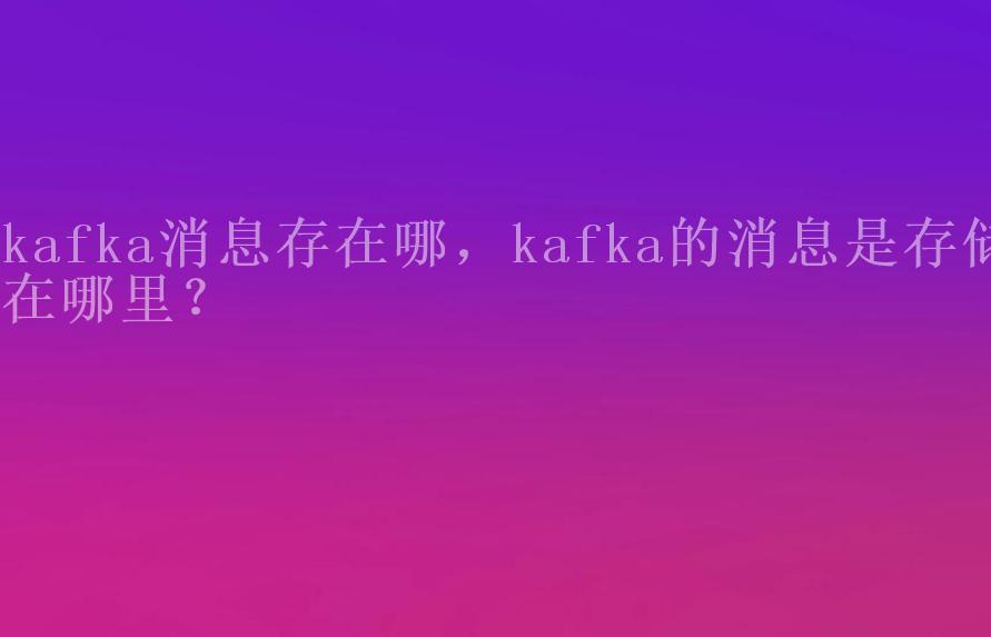 kafka消息存在哪，kafka的消息是存储在哪里？1