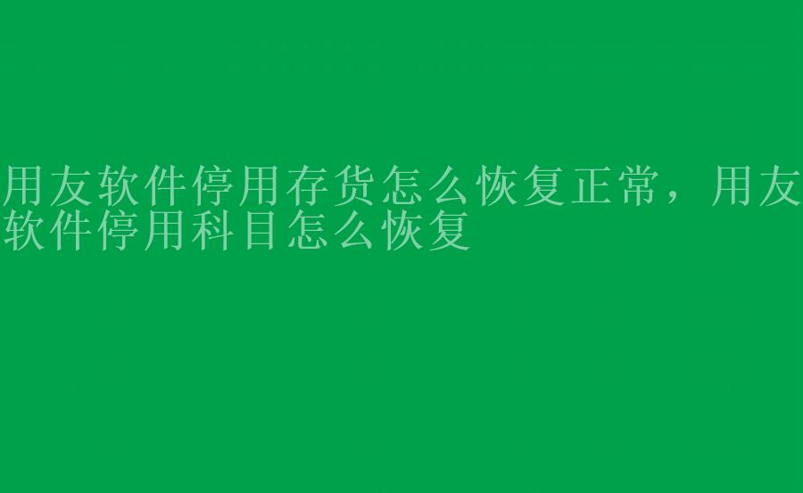 用友软件停用存货怎么恢复正常，用友软件停用科目怎么恢复1