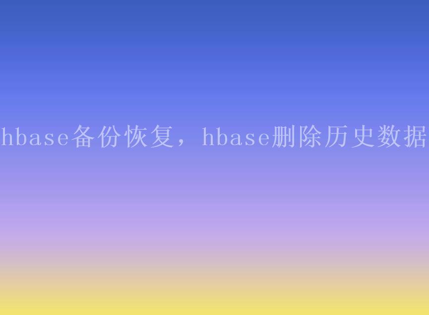 hbase备份恢复，hbase删除历史数据1