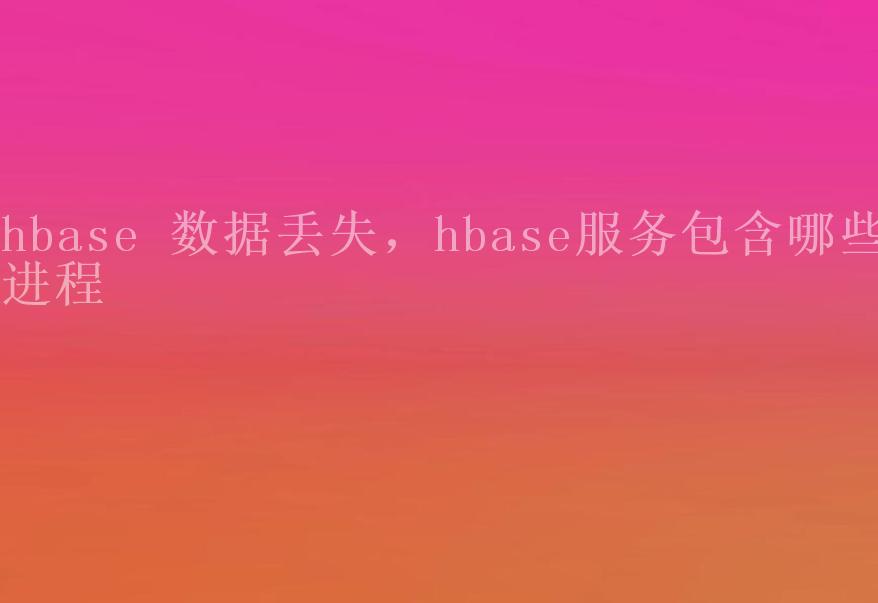 hbase 数据丢失，hbase服务包含哪些进程1