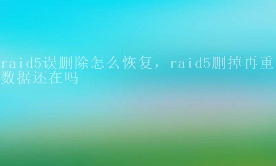 raid5误删除怎么恢复，raid5删掉再重建数据还在吗1