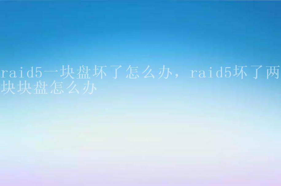 raid5一块盘坏了怎么办，raid5坏了两块块盘怎么办2