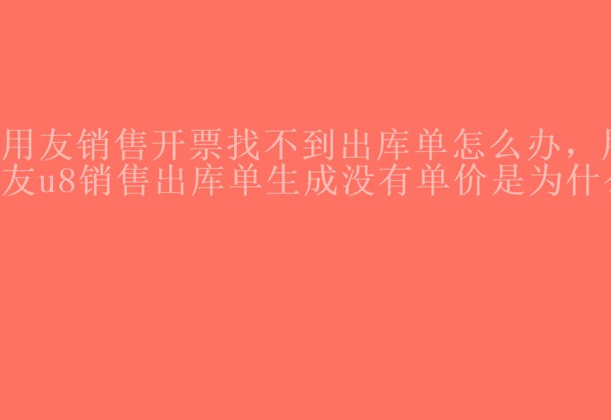 用友销售开票找不到出库单怎么办，用友u8销售出库单生成没有单价是为什么1