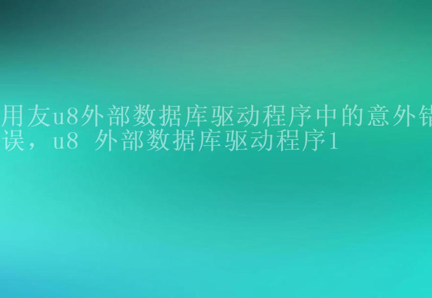 用友u8外部数据库驱动程序中的意外错误，u8 外部数据库驱动程序12