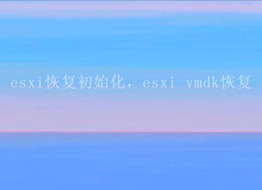 esxi恢复初始化，esxi vmdk恢复1