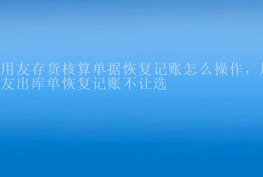 用友存货核算单据恢复记账怎么操作，用友出库单恢复记账不让选2