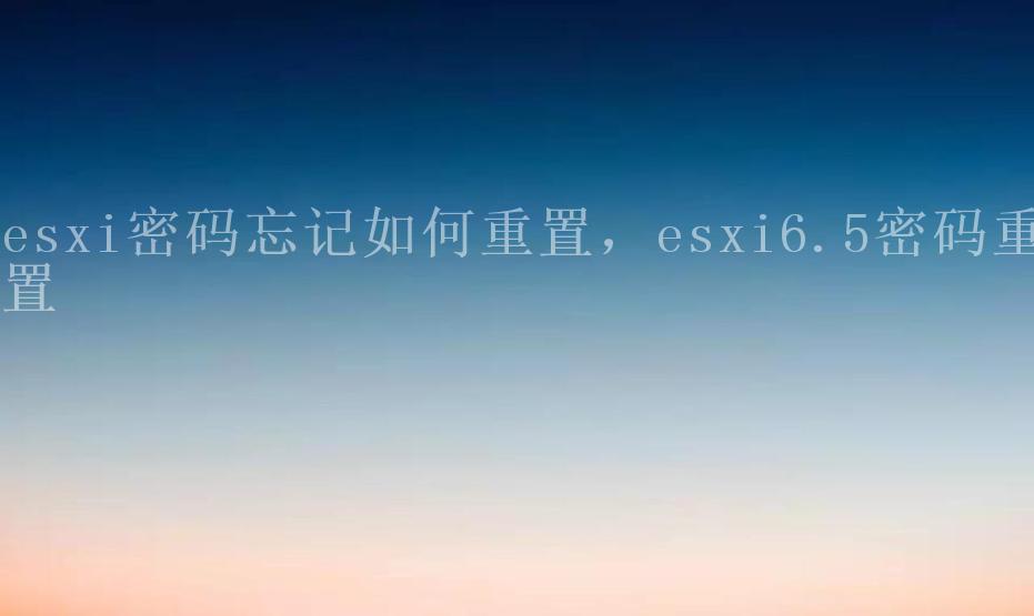 esxi密码忘记如何重置，esxi6.5密码重置1