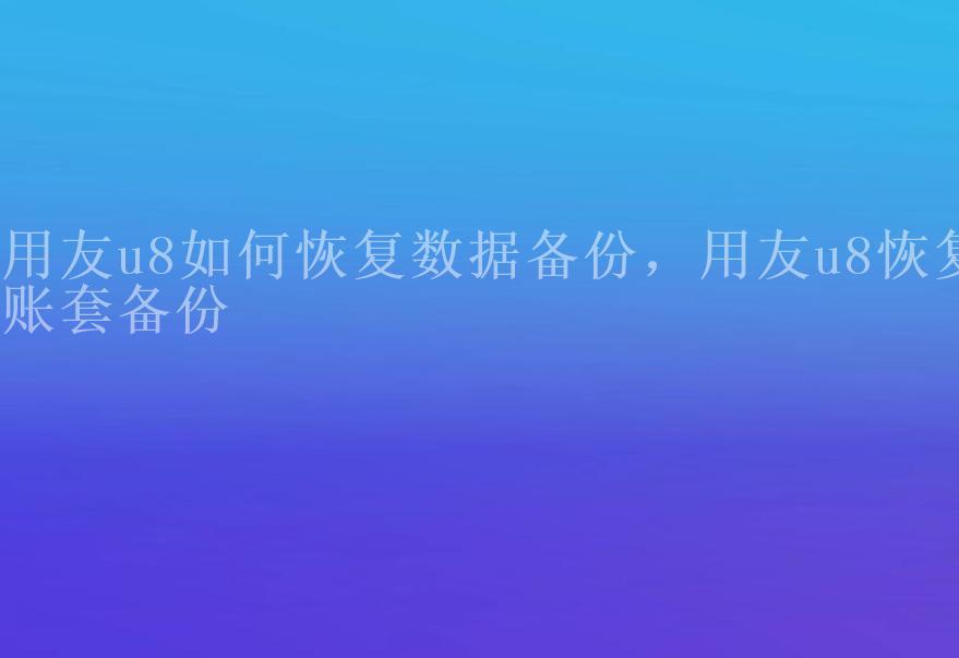 用友u8如何恢复数据备份，用友u8恢复账套备份1