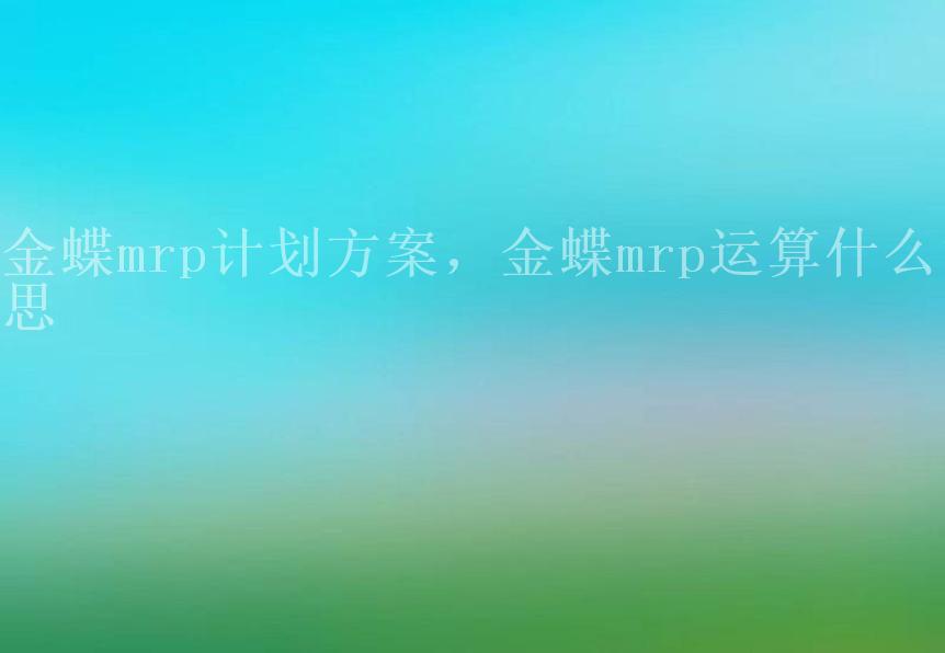 金蝶mrp计划方案，金蝶mrp运算什么意思1