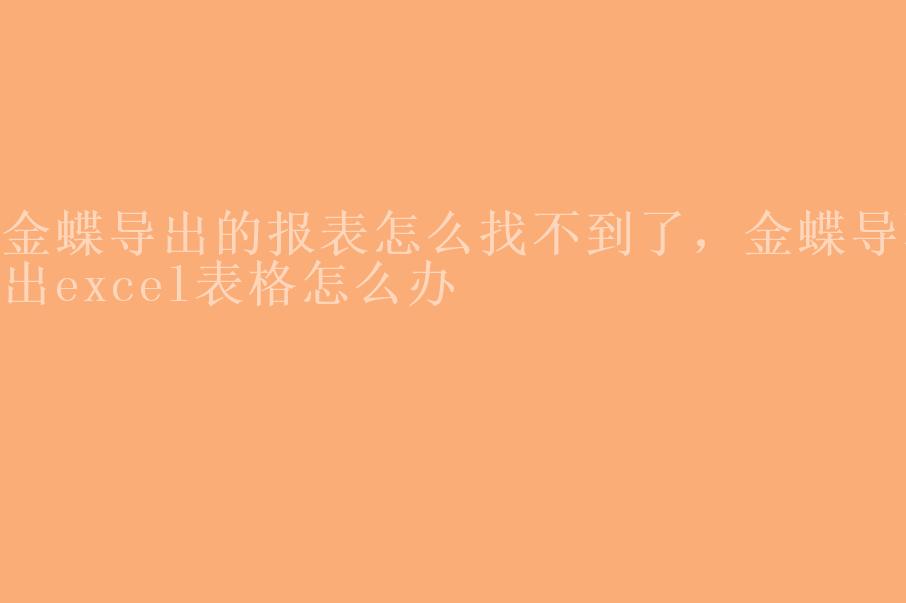 金蝶导出的报表怎么找不到了，金蝶导不出excel表格怎么办2