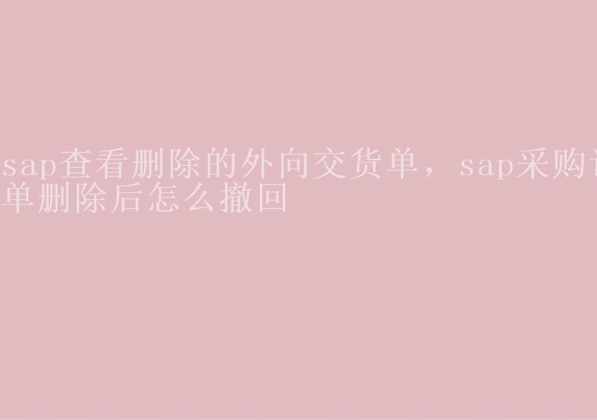 sap查看删除的外向交货单，sap采购订单删除后怎么撤回2