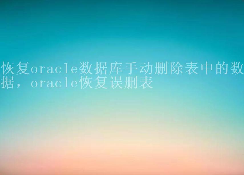 恢复oracle数据库手动删除表中的数据，oracle恢复误删表2