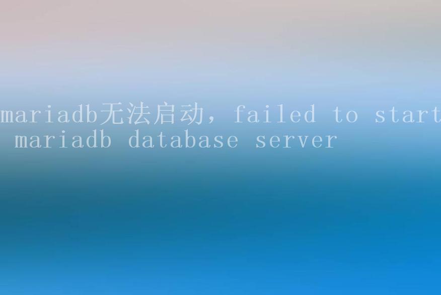 mariadb无法启动，failed to start mariadb database server1