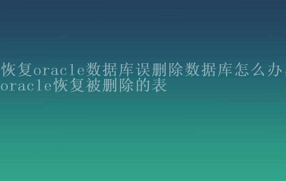 恢复oracle数据库误删除数据库怎么办，oracle恢复被删除的表1