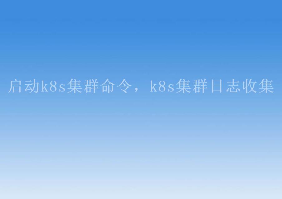 启动k8s集群命令，k8s集群日志收集1