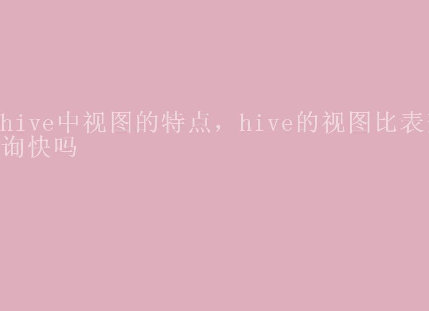 hive中视图的特点，hive的视图比表查询快吗2