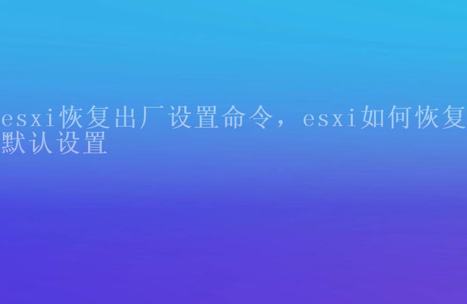 esxi恢复出厂设置命令，esxi如何恢复默认设置1