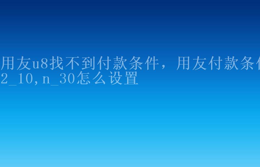 用友u8找不到付款条件，用友付款条件2_10,n_30怎么设置1