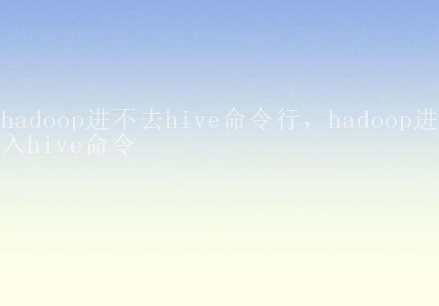 hadoop进不去hive命令行，hadoop进入hive命令1