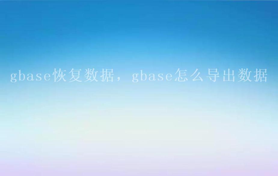 gbase恢复数据，gbase怎么导出数据1