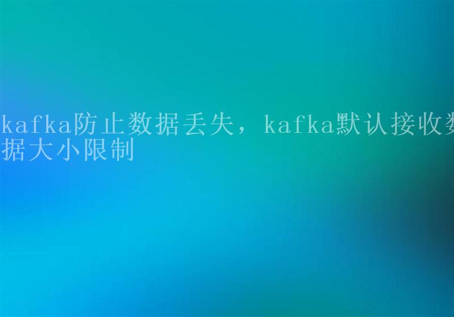 kafka防止数据丢失，kafka默认接收数据大小限制2