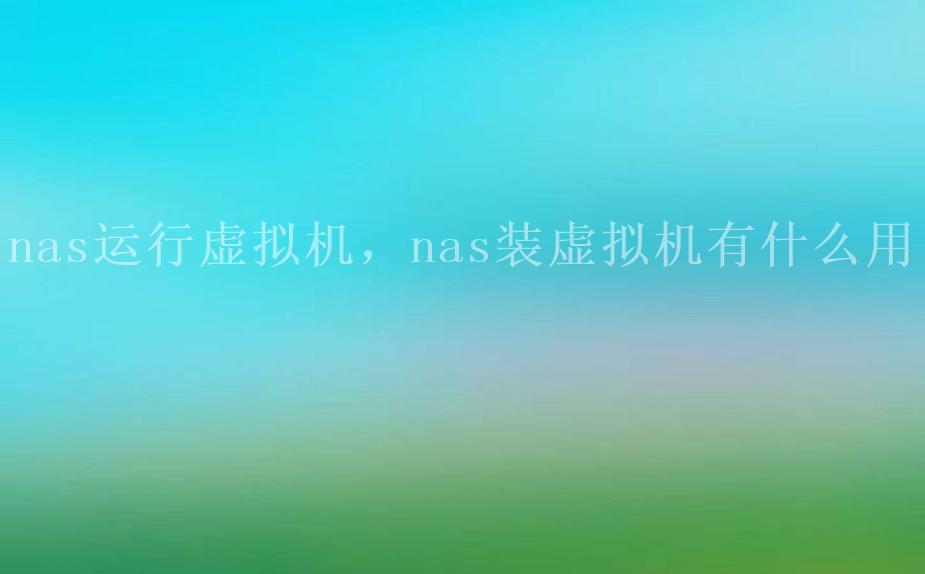 nas运行虚拟机，nas装虚拟机有什么用2