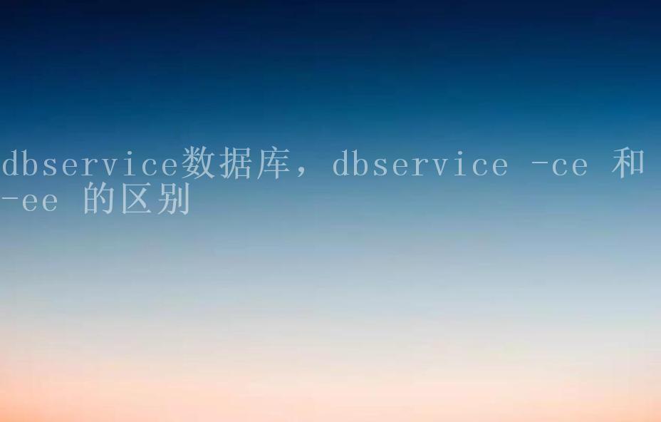 dbservice数据库，dbservice -ce 和 -ee 的区别1