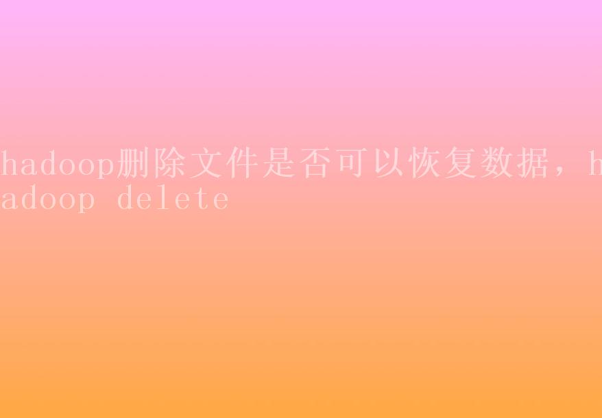 hadoop删除文件是否可以恢复数据，hadoop delete2