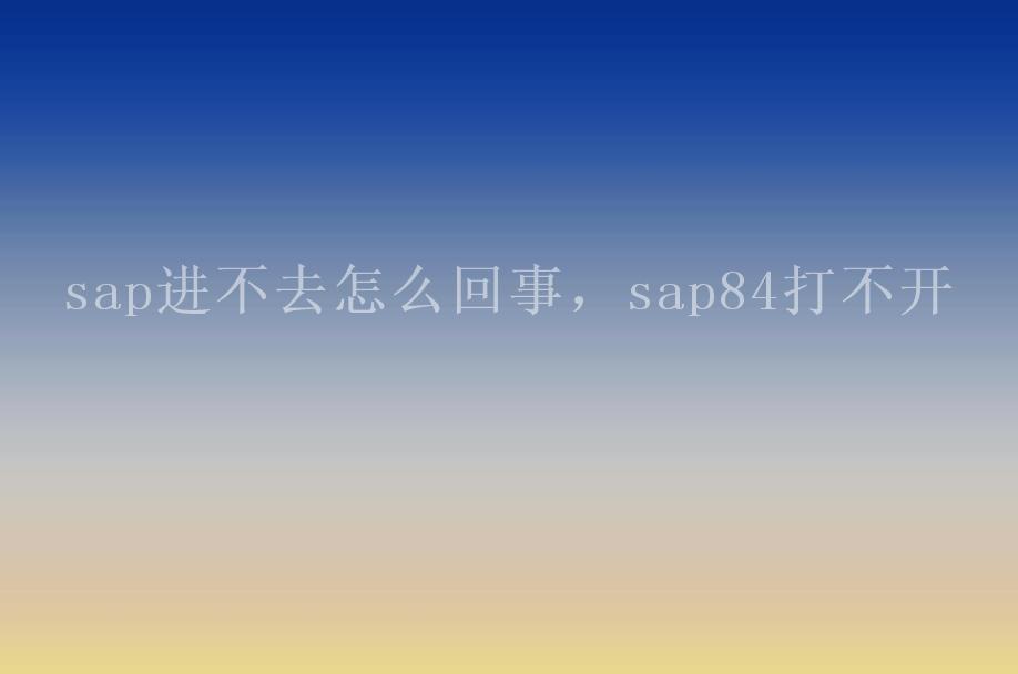 sap进不去怎么回事，sap84打不开2