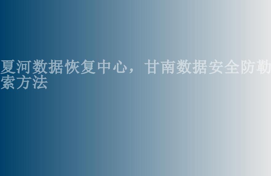 夏河数据恢复中心，甘南数据安全防勒索方法1