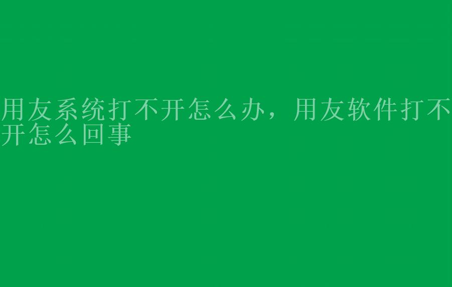 用友系统打不开怎么办，用友软件打不开怎么回事1