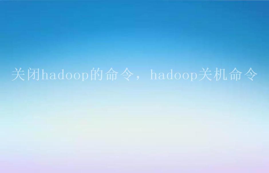 关闭hadoop的命令，hadoop关机命令2