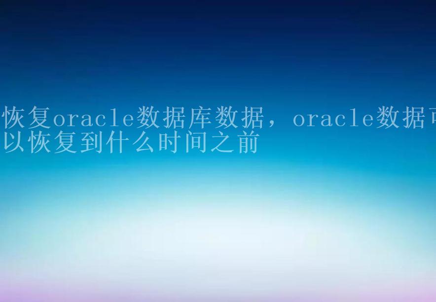 恢复oracle数据库数据，oracle数据可以恢复到什么时间之前2