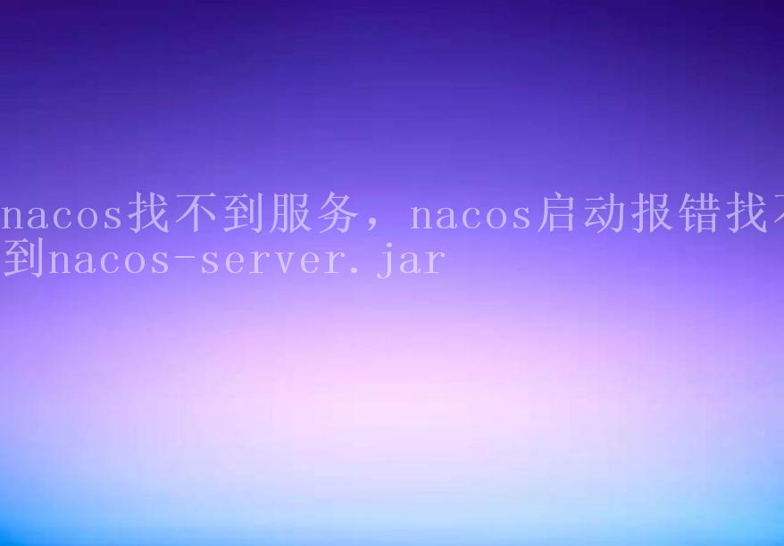 nacos找不到服务，nacos启动报错找不到nacos-server.jar1