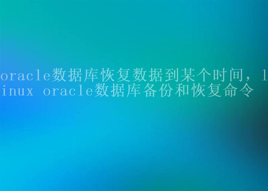 oracle数据库恢复数据到某个时间，linux oracle数据库备份和恢复命令2