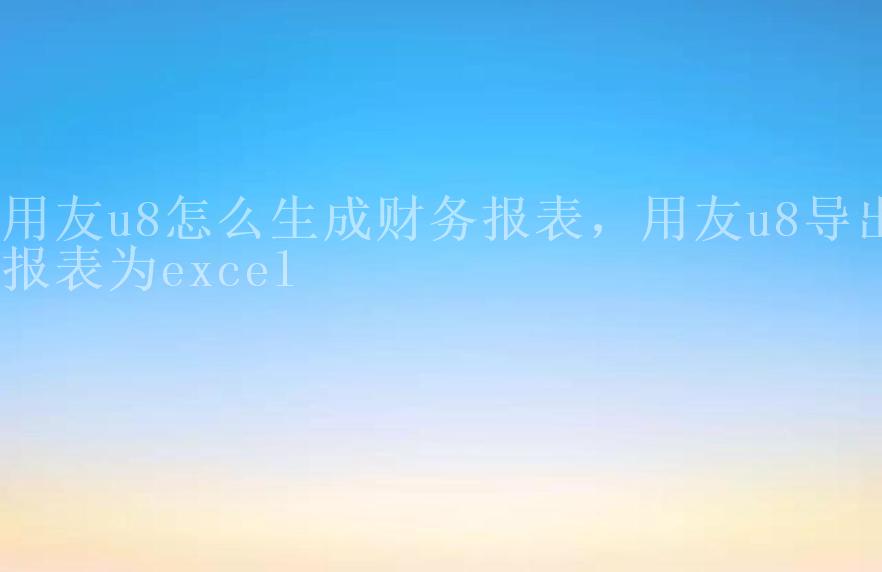 用友u8怎么生成财务报表，用友u8导出报表为excel2