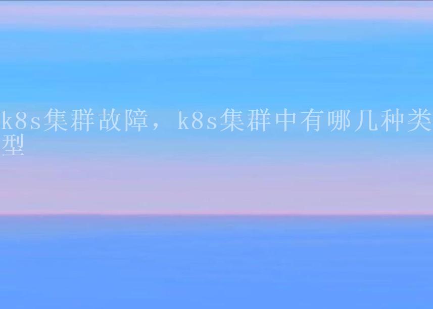 k8s集群故障，k8s集群中有哪几种类型1