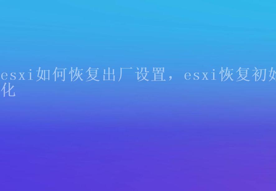 esxi如何恢复出厂设置，esxi恢复初始化1