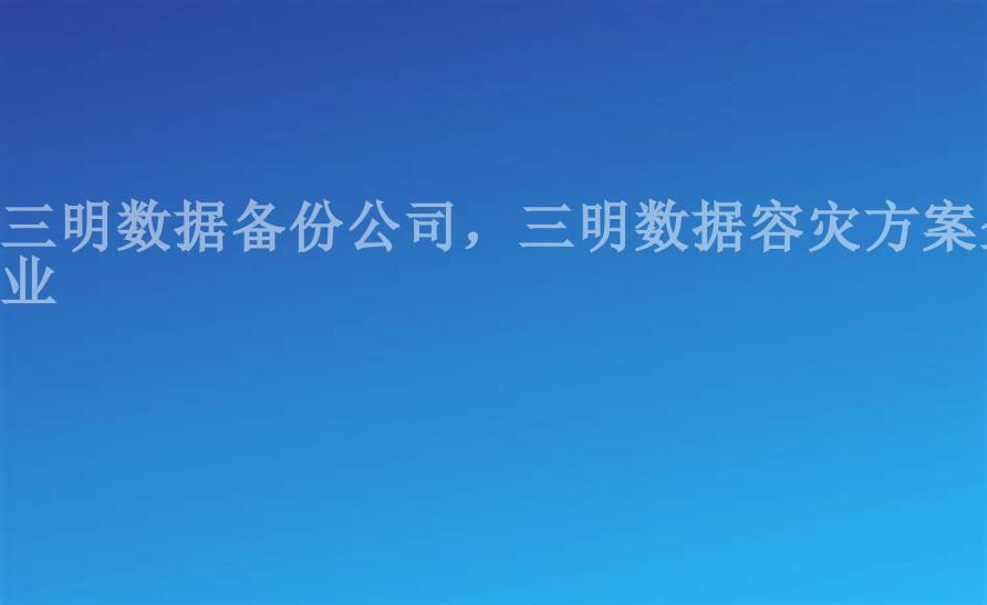 三明数据备份公司，三明数据容灾方案企业2