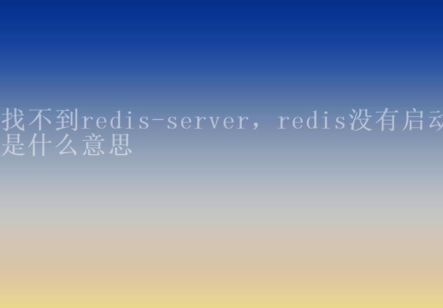 找不到redis-server，redis没有启动是什么意思1