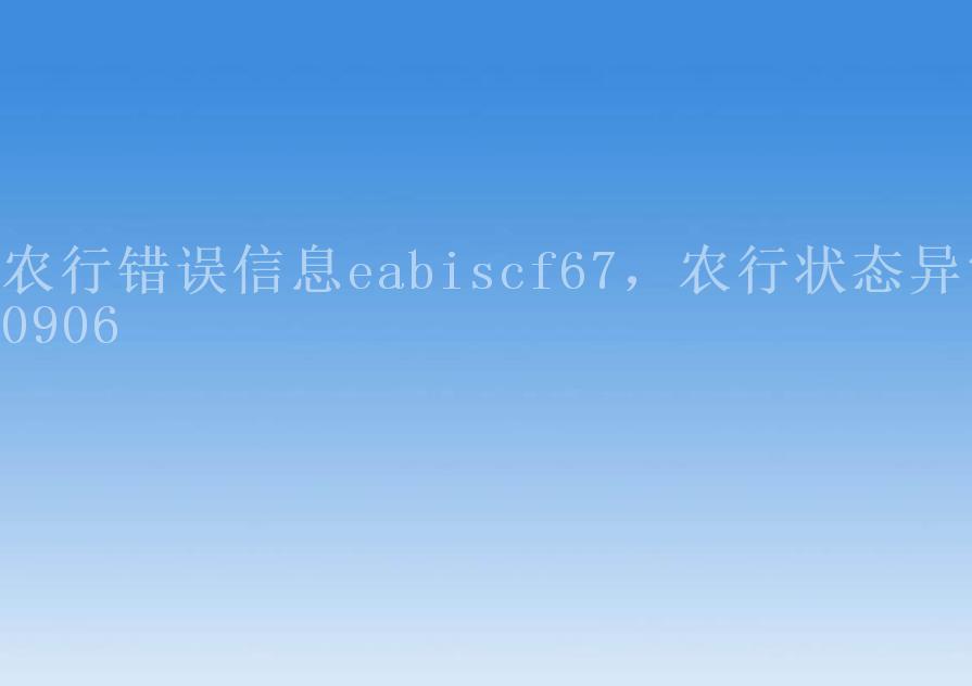 农行错误信息eabiscf67，农行状态异常09062