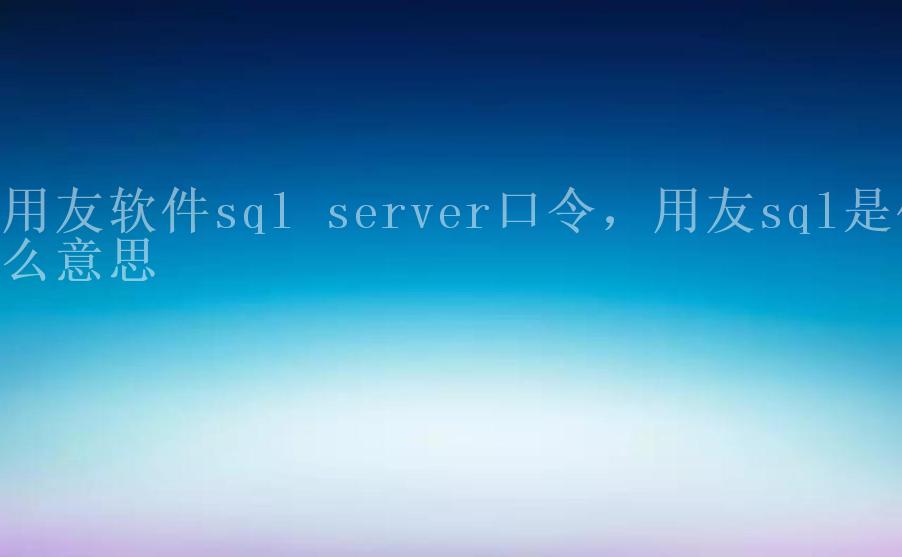 用友软件sql server口令，用友sql是什么意思2